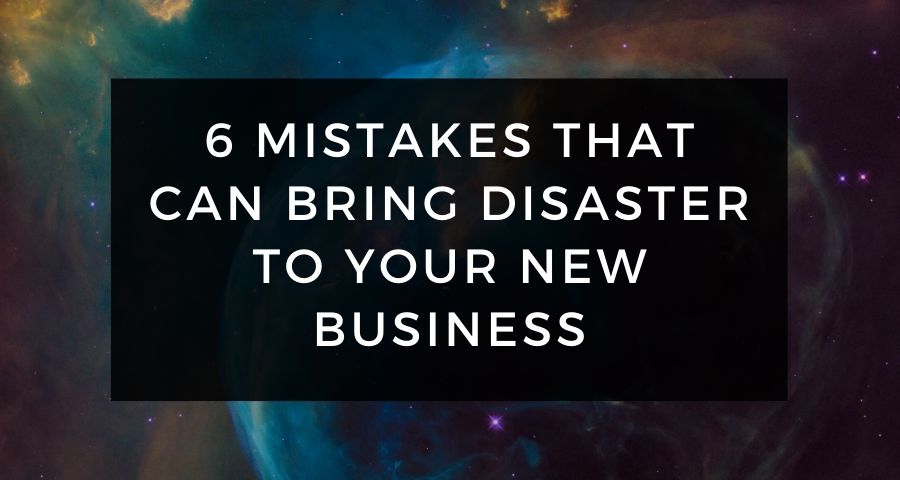 6 Mistakes That Can Bring Disaster To Your New Business
